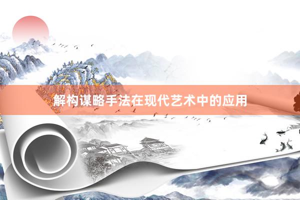 解构谋略手法在现代艺术中的应用