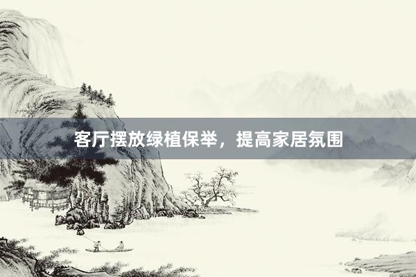 客厅摆放绿植保举，提高家居氛围