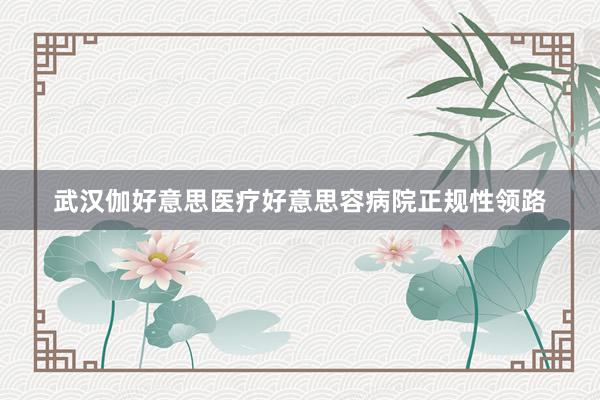 武汉伽好意思医疗好意思容病院正规性领路