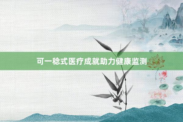 可一稔式医疗成就助力健康监测