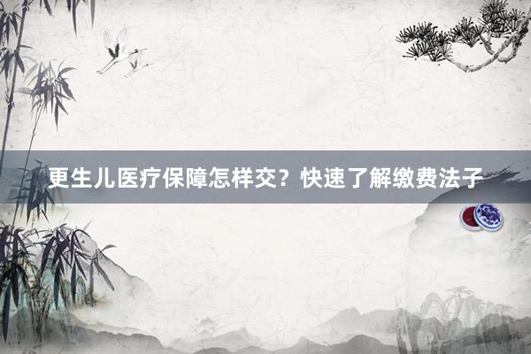 更生儿医疗保障怎样交？快速了解缴费法子