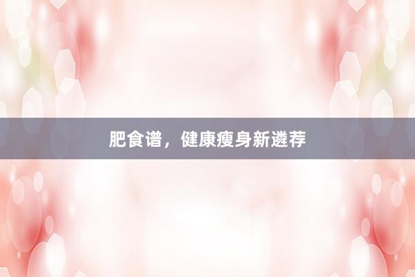 肥食谱，健康瘦身新遴荐