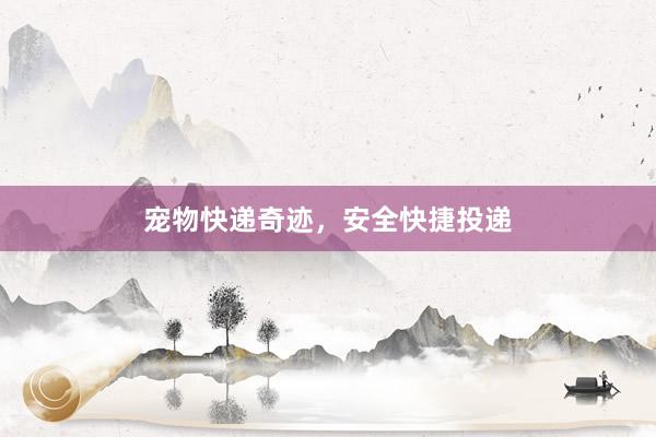 宠物快递奇迹，安全快捷投递
