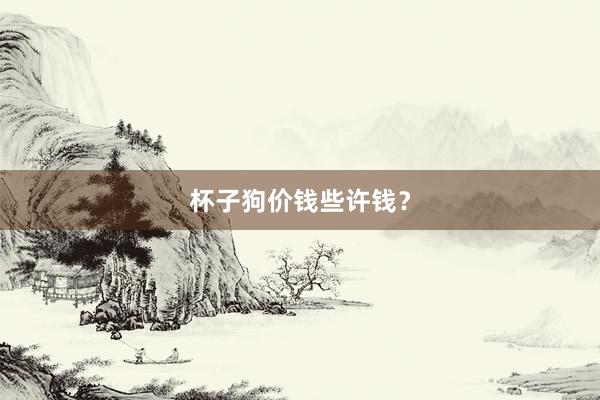 杯子狗价钱些许钱？